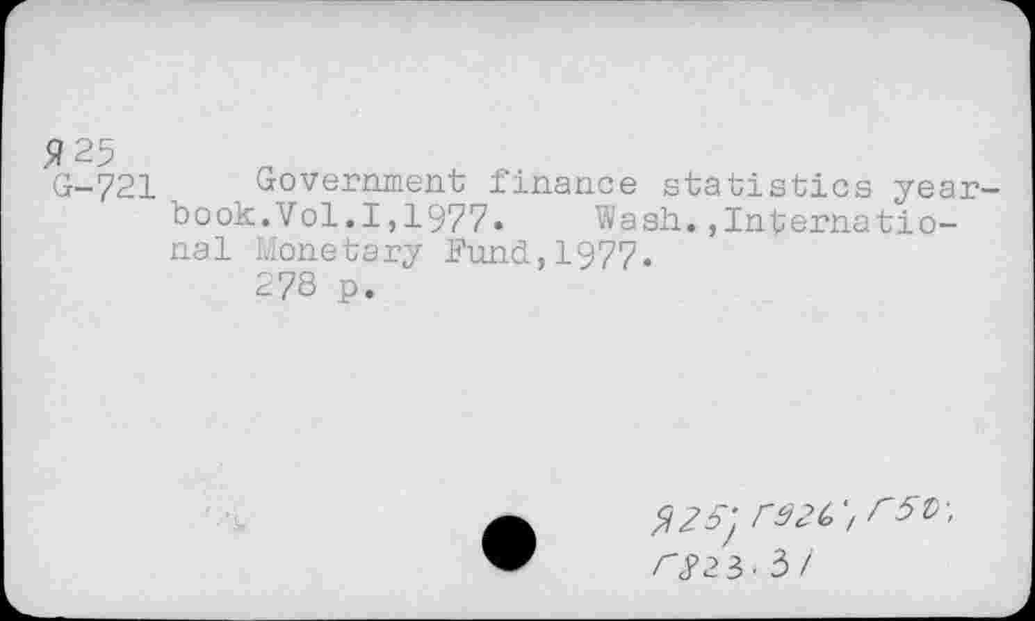 ﻿G-721	, Government finance statistics year-
book. Vol.I,1977. Wash.,International Monetary Fund,1977.
278 p.
